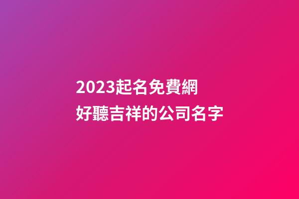 2023起名免費網 好聽吉祥的公司名字